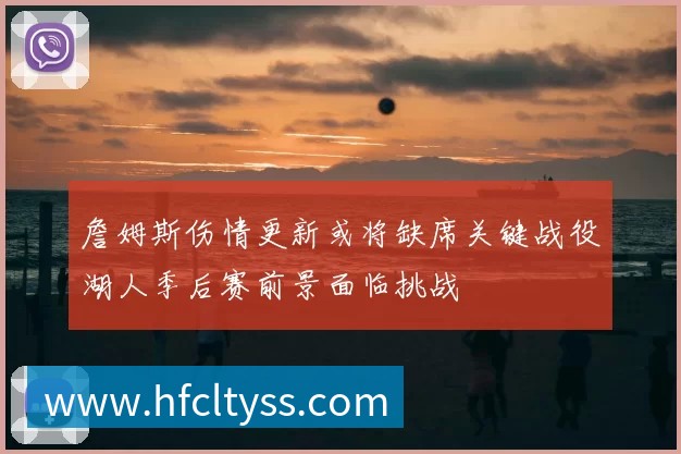 詹姆斯伤情更新或将缺席关键战役湖人季后赛前景面临挑战