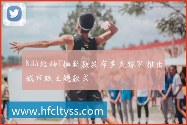 NBA短袖T恤新款发布多支球队推出城市版主题款式