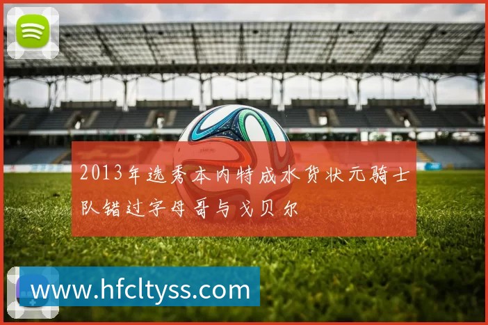 2013年选秀本内特成水货状元骑士队错过字母哥与戈贝尔